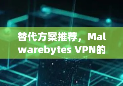 替代方案推荐，Malwarebytes VPN的更优选择