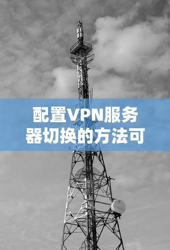 配置VPN服务器切换的方法可以分为以下两种，DNS方法和IP配置方法。以下是详细的步骤指南