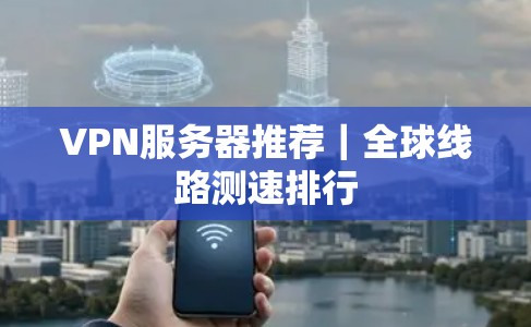 VPN服务器推荐｜全球线路测速排行