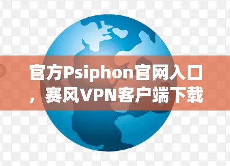 官方Psiphon官网入口，赛风VPN客户端下载指南