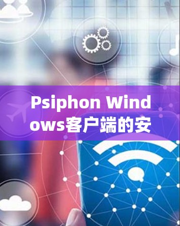Psiphon Windows客户端的安装和使用步骤详细如下