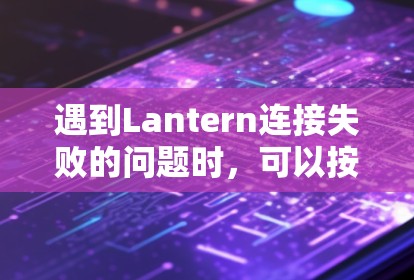 遇到Lantern连接失败的问题时，可以按照以下步骤逐步排查和解决