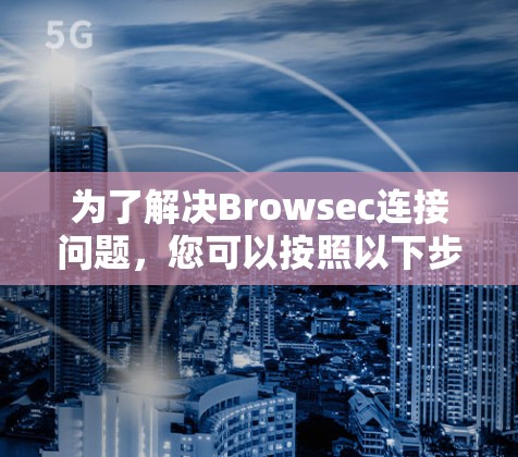 为了解决Browsec连接问题，您可以按照以下步骤进行排查和修复