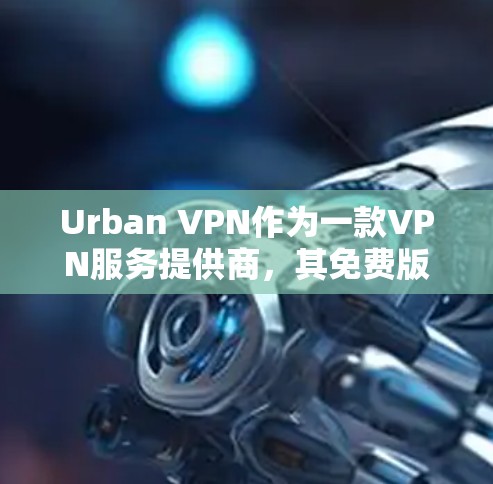 Urban VPN作为一款VPN服务提供商，其免费版本的功能和服务确实受到了一定的限制，主要体现在以下几个方面