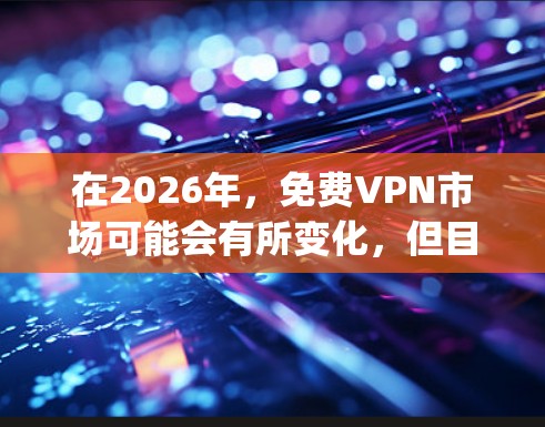 在2026年，免费VPN市场可能会有所变化，但目前仍有许多选择可以满足用户的需求。以下是关于Hola Touch SuperVPN的比较以及其他免费VPN服务的简要信息，帮助你更好地选择合适的服务