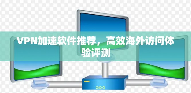 VPN加速软件推荐，高效海外访问体验评测