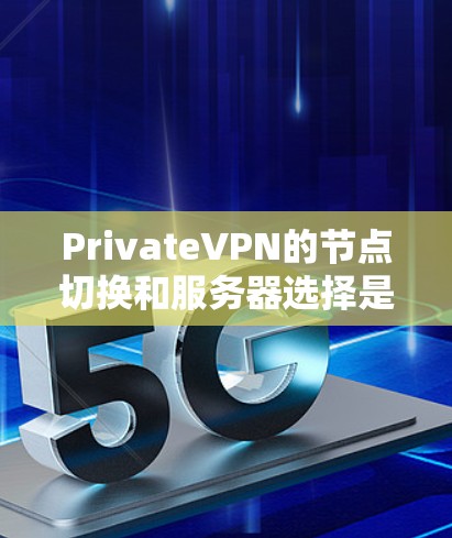 PrivateVPN的节点切换和服务器选择是VPN使用中的常见操作，以下是一些实用的技巧和建议，帮助你更好地管理和优化你的VPN连接