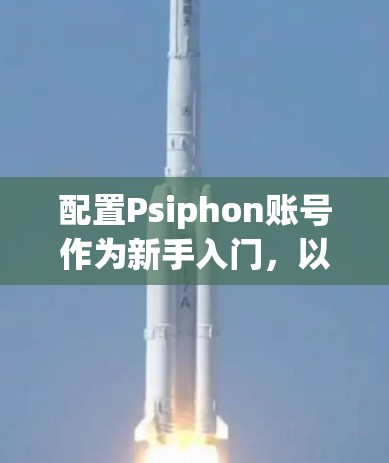 配置Psiphon账号作为新手入门，以下是详细的步骤指南