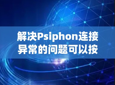 解决Psiphon连接异常的问题可以按照以下步骤进行