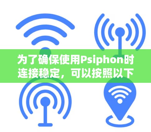 为了确保使用Psiphon时连接稳定，可以按照以下步骤进行操作
