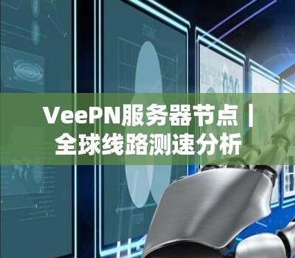 VeePN服务器节点｜全球线路测速分析