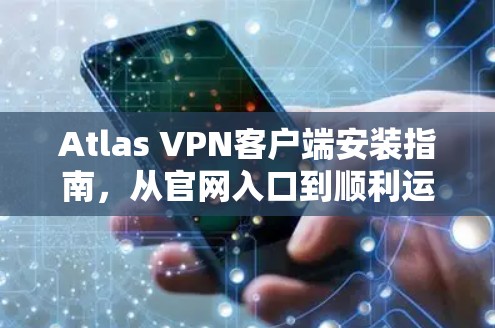 Atlas VPN客户端安装指南，从官网入口到顺利运行