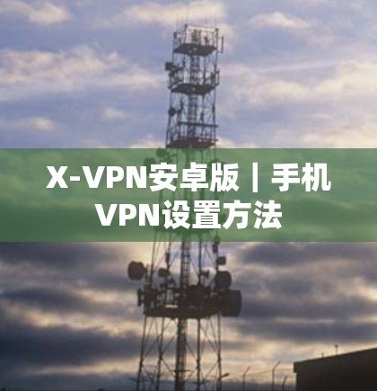 X-VPN安卓版｜手机VPN设置方法