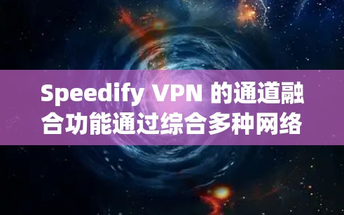 Speedify VPN 的通道融合功能通过综合多种网络连接策略，优化数据传输速度和稳定性。以下是其详细介绍