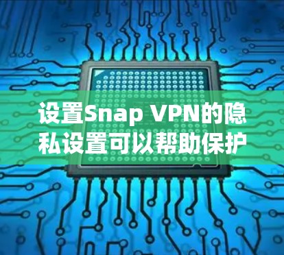 设置Snap VPN的隐私设置可以帮助保护你的网络隐私，以下是详细的步骤指南