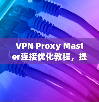 VPN Proxy Master连接优化教程，提升网络连接稳定性与速度