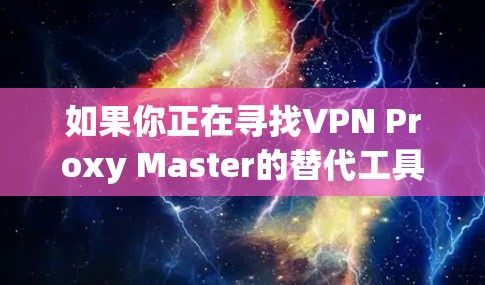 如果你正在寻找VPN Proxy Master的替代工具，可以考虑以下几种选择，这些工具在功能上与VPN Proxy Master相似，能够提供匿名上网、保护隐私以及访问受限内容的功能