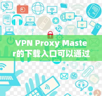 VPN Proxy Master的下载入口可以通过以下途径获取
