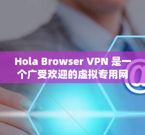 Hola Browser VPN 是一个广受欢迎的虚拟专用网络（VPN）浏览器扩展，它允许用户通过浏览器保护隐私、绕过地理限制等功能。以下是使用 Hola Browser VPN 扩展的详细步骤