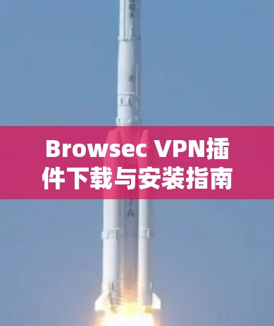 Browsec VPN插件下载与安装指南，Chrome与Firefox支持详解