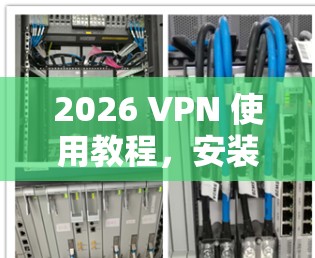 2026 VPN 使用教程，安装与配置指南