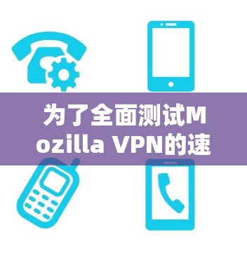 为了全面测试Mozilla VPN的速度，并比较不同区域节点的性能，您可以按照以下步骤进行