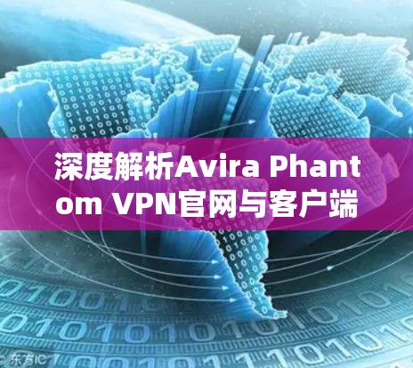 深度解析Avira Phantom VPN官网与客户端下载入口