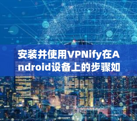 安装并使用VPNify在Android设备上的步骤如下