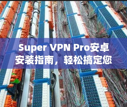 Super VPN Pro安卓安装指南，轻松搞定您的隐私保护