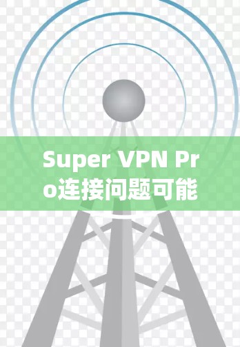 Super VPN Pro连接问题可能会出现各种情况，以下是一些常见问题及解决方案