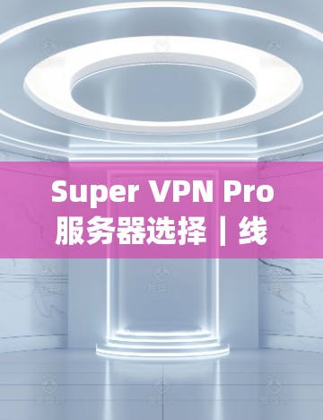 Super VPN Pro服务器选择｜线路介绍