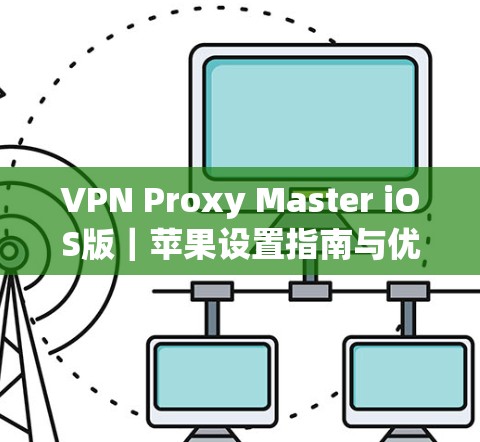 VPN Proxy Master iOS版｜苹果设置指南与优化建议