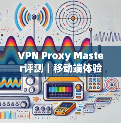 VPN Proxy Master评测｜移动端体验