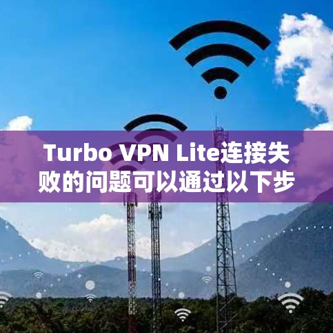Turbo VPN Lite连接失败的问题可以通过以下步骤逐步解决