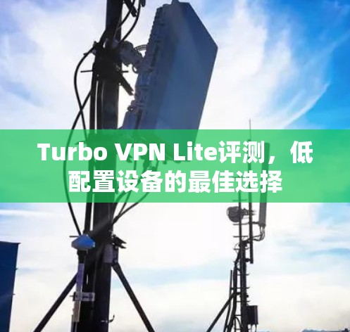 Turbo VPN Lite评测，低配置设备的最佳选择