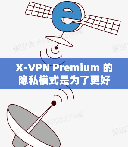 X-VPN Premium 的隐私模式是为了更好地保护用户的网络隐私和安全，提供了一系列高级功能来防止数据泄露和网络追踪。以下是隐私模式的主要功能说明