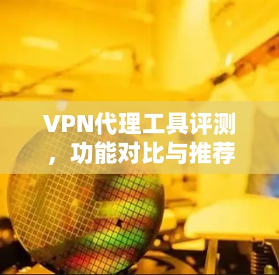 VPN代理工具评测，功能对比与推荐