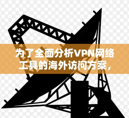 为了全面分析VPN网络工具的海外访问方案，我们需要考虑多个方面，包括用户的需求、挑战以及可能的解决方案。以下是逐步的分析和总结
