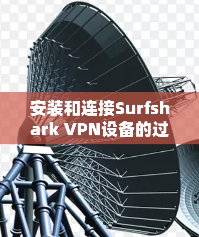 安装和连接Surfshark VPN设备的过程相对简单，但涉及的步骤和注意事项较多。以下是详细的分步指南，帮助您顺利配置和使用Surfshark VPN