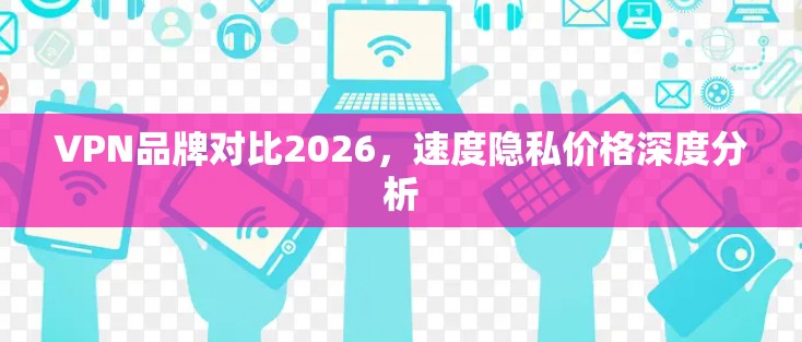 VPN品牌对比2026，速度隐私价格深度分析