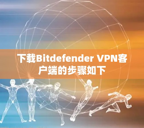 下载Bitdefender VPN客户端的步骤如下