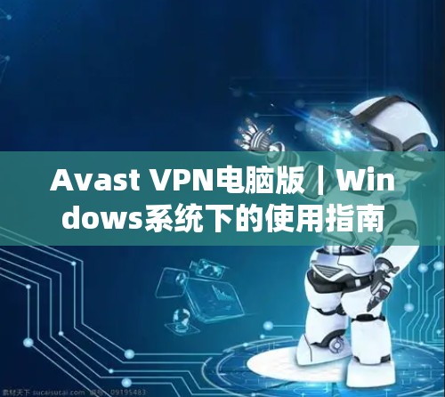 Avast VPN电脑版｜Windows系统下的使用指南