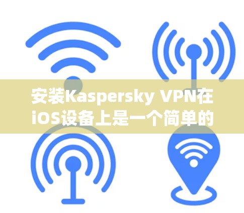 安装Kaspersky VPN在iOS设备上是一个简单的过程，但需要注意以下几个步骤和注意事项