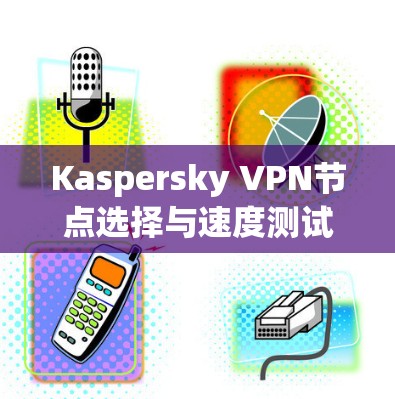 Kaspersky VPN节点选择与速度测试分析