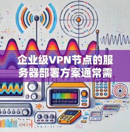 企业级VPN节点的服务器部署方案通常需要综合考虑网络安全性、性能、可用性和管理性等多个方面。以下是一个详细的服务器部署方案