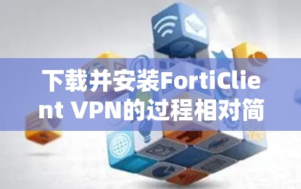下载并安装FortiClient VPN的过程相对简单，但需要仔细按照步骤操作以确保顺利完成。以下是详细的步骤指南