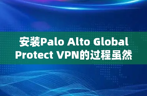 安装Palo Alto GlobalProtect VPN的过程虽然有些复杂，但只要按照以下步骤仔细操作，就能顺利完成下载和安装。以下是详细的指南