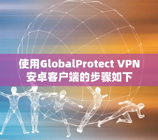使用GlobalProtect VPN安卓客户端的步骤如下