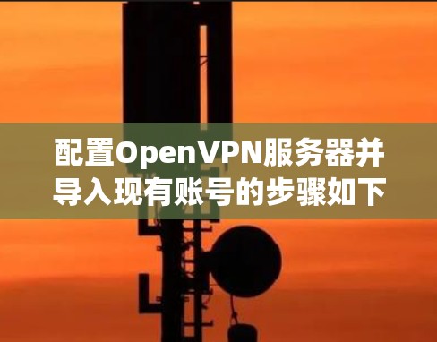 配置OpenVPN服务器并导入现有账号的步骤如下