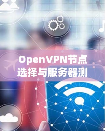 OpenVPN节点选择与服务器测试分析